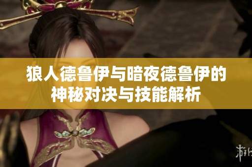 狼人德鲁伊与暗夜德鲁伊的神秘对决与技能解析