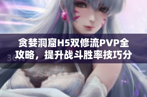 贪婪洞窟H5双修流PVP全攻略，提升战斗胜率技巧分享