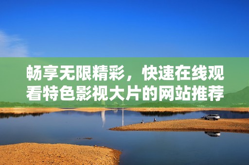 畅享无限精彩，快速在线观看特色影视大片的网站推荐