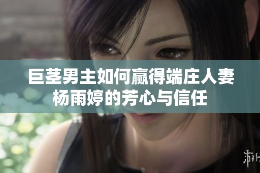 巨茎男主如何赢得端庄人妻杨雨婷的芳心与信任