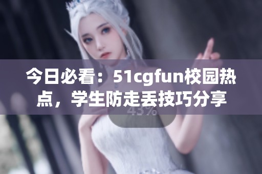今日必看：51cgfun校园热点，学生防走丢技巧分享