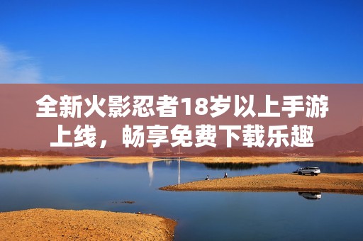 全新火影忍者18岁以上手游上线，畅享免费下载乐趣