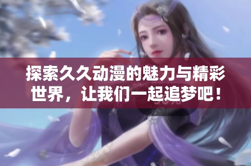 探索久久动漫的魅力与精彩世界，让我们一起追梦吧！