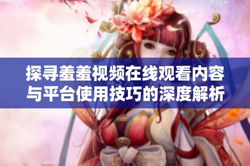 探寻羞羞视频在线观看内容与平台使用技巧的深度解析
