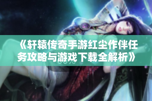 《轩辕传奇手游红尘作伴任务攻略与游戏下载全解析》