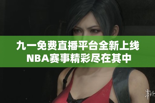 九一免费直播平台全新上线 NBA赛事精彩尽在其中