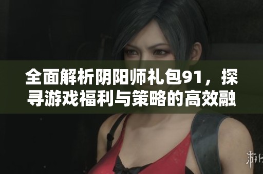 全面解析阴阳师礼包91，探寻游戏福利与策略的高效融合方法
