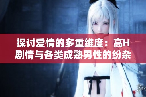 探讨爱情的多重维度：高H剧情与各类成熟男性的纷杂关系