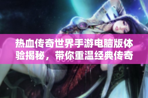 热血传奇世界手游电脑版体验揭秘，带你重温经典传奇之旅