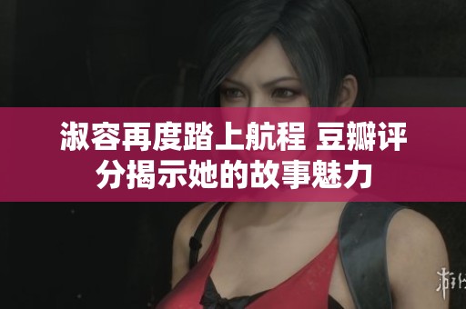 淑容再度踏上航程 豆瓣评分揭示她的故事魅力