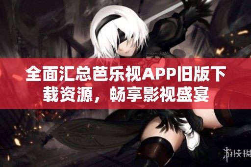 全面汇总芭乐视APP旧版下载资源，畅享影视盛宴