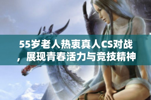 55岁老人热衷真人CS对战，展现青春活力与竞技精神