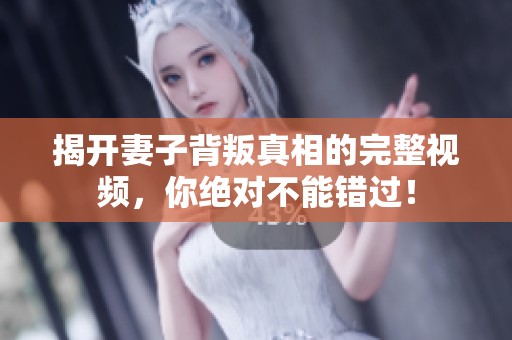 揭开妻子背叛真相的完整视频，你绝对不能错过！