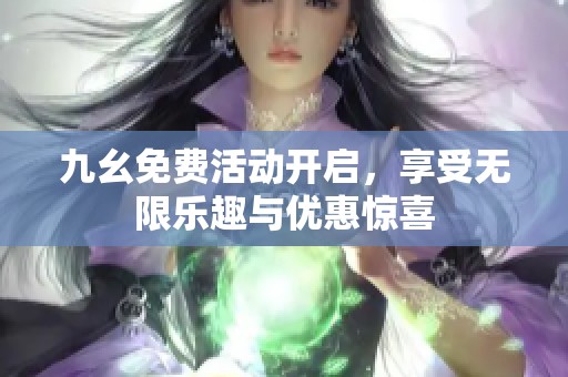 九幺免费活动开启，享受无限乐趣与优惠惊喜