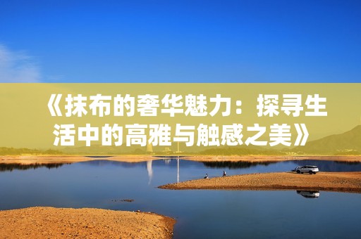《抹布的奢华魅力：探寻生活中的高雅与触感之美》