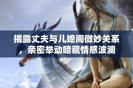 揭露丈夫与儿媳间微妙关系，亲密举动暗藏情感波澜