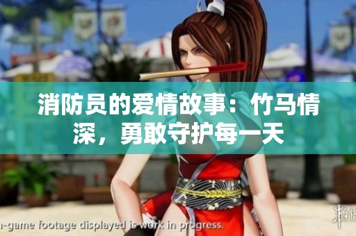 消防员的爱情故事：竹马情深，勇敢守护每一天