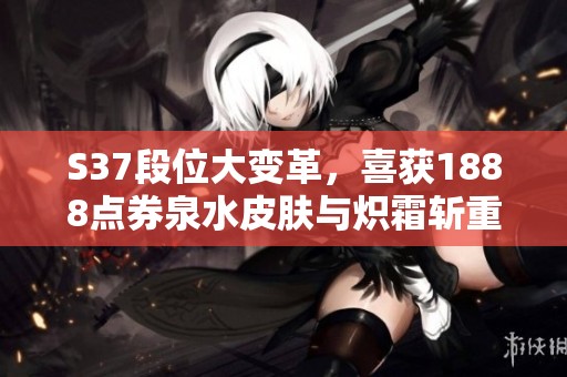 S37段位大变革，喜获1888点券泉水皮肤与炽霜斩重返战场