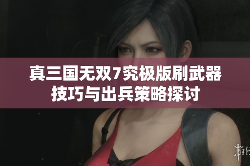 真三国无双7究极版刷武器技巧与出兵策略探讨