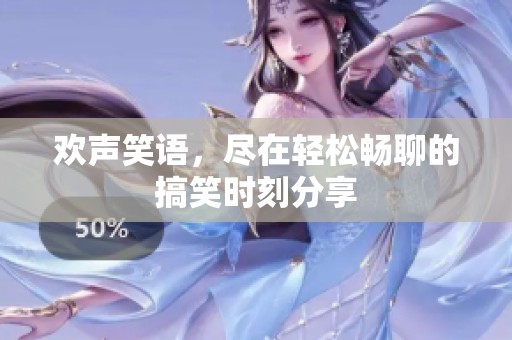 欢声笑语，尽在轻松畅聊的搞笑时刻分享