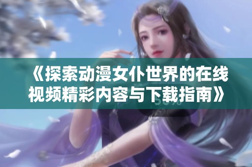 《探索动漫女仆世界的在线视频精彩内容与下载指南》