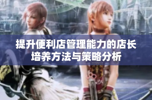 提升便利店管理能力的店长培养方法与策略分析
