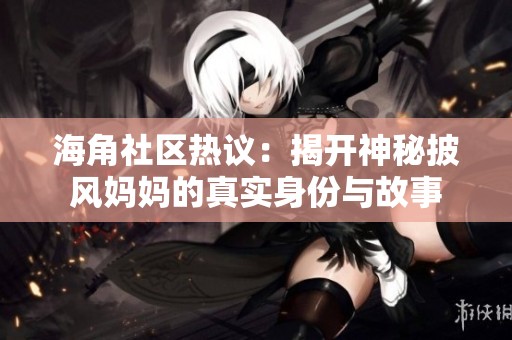 海角社区热议：揭开神秘披风妈妈的真实身份与故事