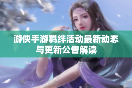 游侠手游羁绊活动最新动态与更新公告解读