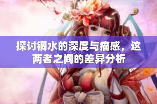 探讨铜水的深度与痛感，这两者之间的差异分析