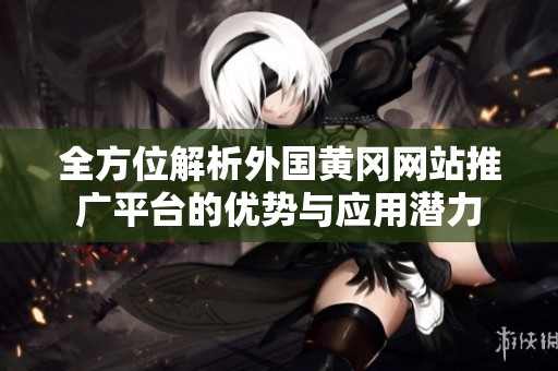 全方位解析外国黄冈网站推广平台的优势与应用潜力