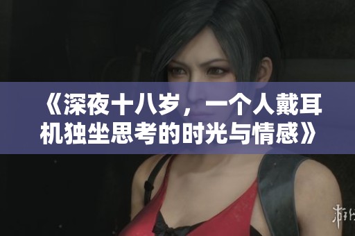 《深夜十八岁，一个人戴耳机独坐思考的时光与情感》
