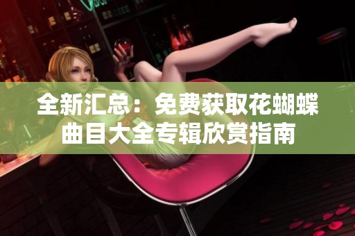 全新汇总：免费获取花蝴蝶曲目大全专辑欣赏指南