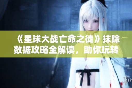 《星球大战亡命之徒》抹除数据攻略全解读，助你玩转游戏世界