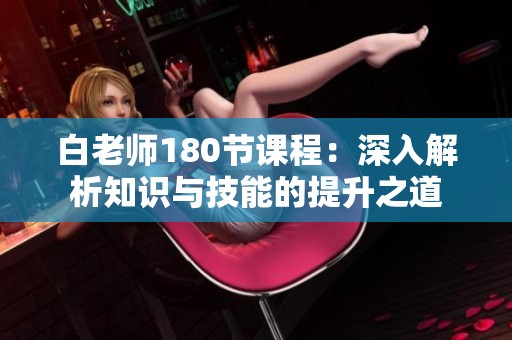 白老师180节课程：深入解析知识与技能的提升之道