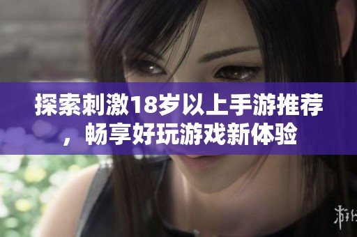 探索刺激18岁以上手游推荐，畅享好玩游戏新体验