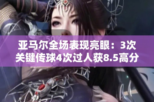 亚马尔全场表现亮眼：3次关键传球4次过人获8.5高分