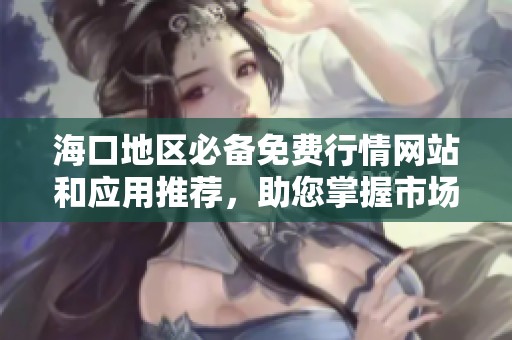 海口地区必备免费行情网站和应用推荐，助您掌握市场动态
