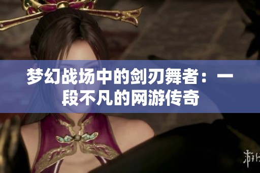 梦幻战场中的剑刃舞者：一段不凡的网游传奇