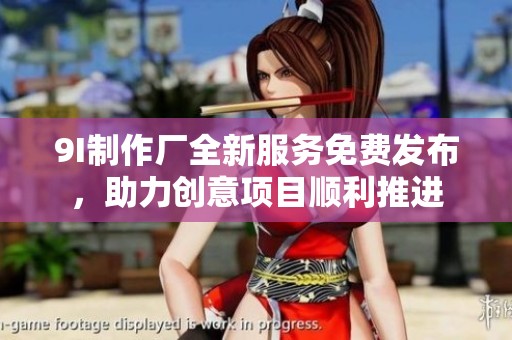 9I制作厂全新服务免费发布，助力创意项目顺利推进