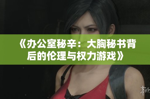 《办公室秘辛：大胸秘书背后的伦理与权力游戏》