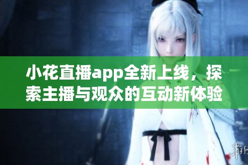 小花直播app全新上线，探索主播与观众的互动新体验