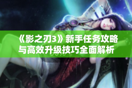 《影之刃3》新手任务攻略与高效升级技巧全面解析