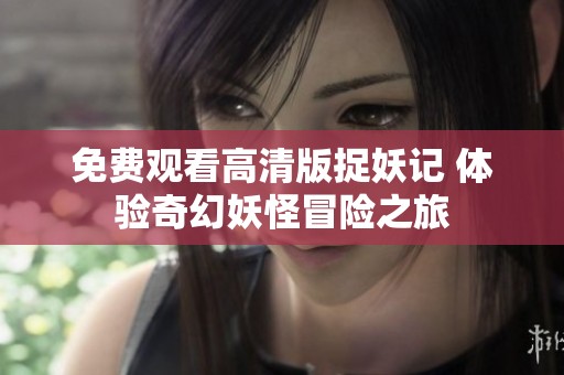 免费观看高清版捉妖记 体验奇幻妖怪冒险之旅