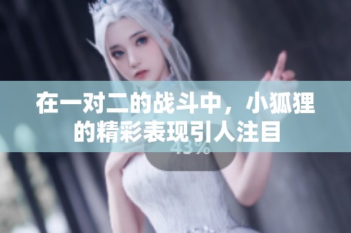 在一对二的战斗中，小狐狸的精彩表现引人注目
