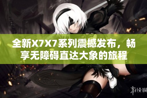 全新X7X7系列震撼发布，畅享无障碍直达大象的旅程