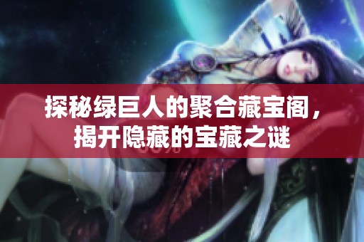 探秘绿巨人的聚合藏宝阁，揭开隐藏的宝藏之谜