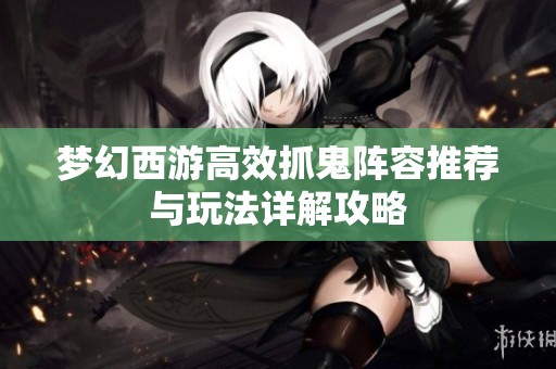 梦幻西游高效抓鬼阵容推荐与玩法详解攻略