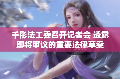 千彤法工委召开记者会 透露即将审议的重要法律草案