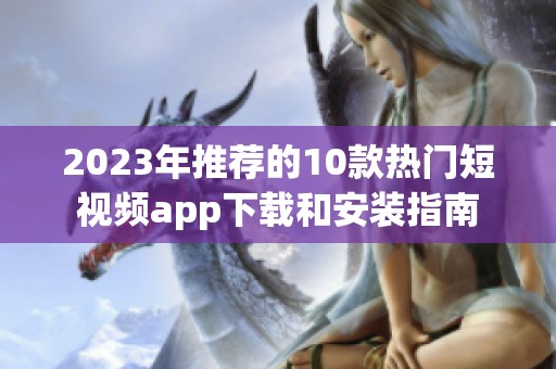 2023年推荐的10款热门短视频app下载和安装指南