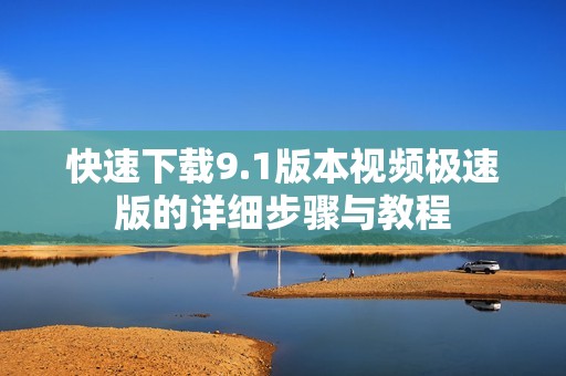 快速下载9.1版本视频极速版的详细步骤与教程